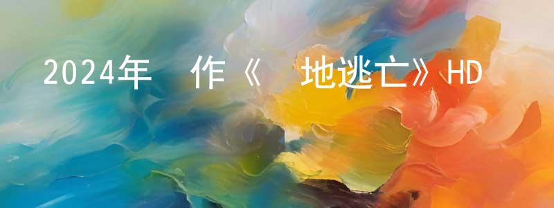 陳留斌的動漫綜藝大全,2024年動作《絕地逃亡》HD國語中字迅雷下載_深夜電影